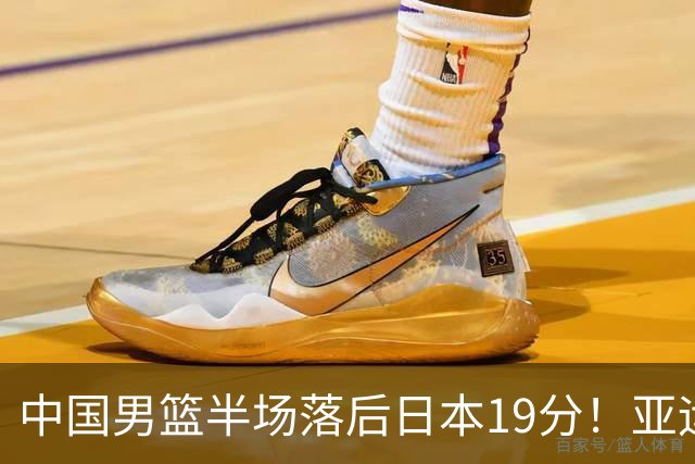 中国男篮半场落后日本19分！亚运会半决赛：中国队打的被动、艰难